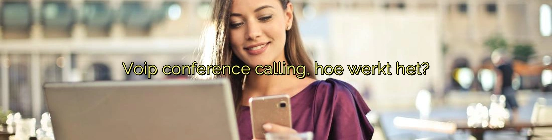 Voip conference calling, hoe werkt het? Voip conference calling, hoe werkt het?