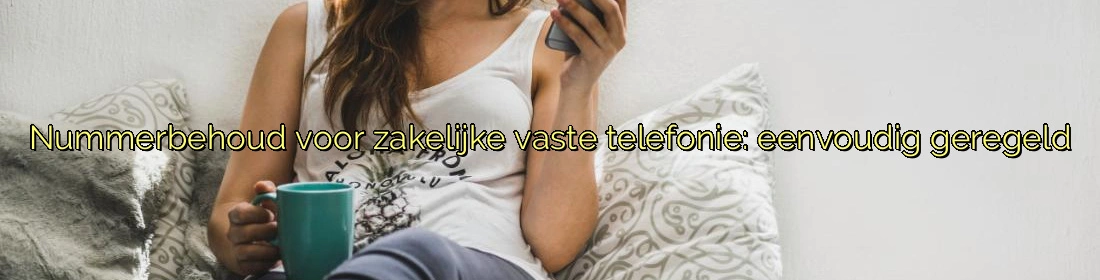 Nummerbehoud voor zakelijke vaste telefonie: eenvoudig geregeld Nummerbehoud voor zakelijke vaste telefonie: eenvoudig geregeld