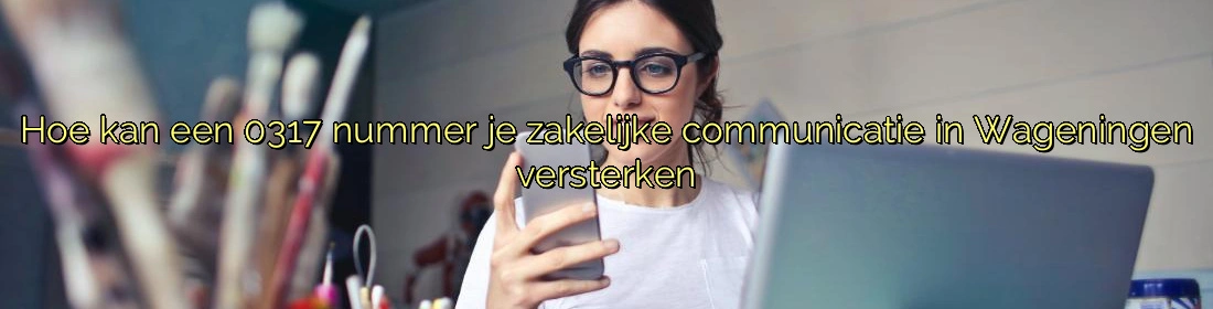 Hoe kan een 0317 nummer je zakelijke communicatie in Wageningen versterken