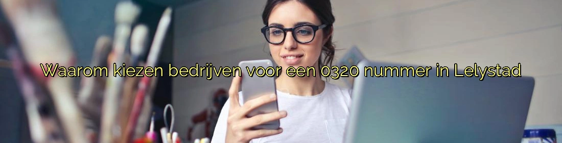 Waarom kiezen bedrijven voor een 0320 nummer in Lelystad