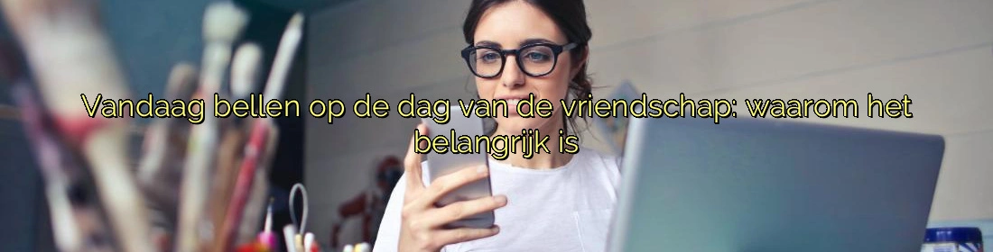 ﻿Vandaag bellen op de dag van de vriendschap: waarom het belangrijk is
