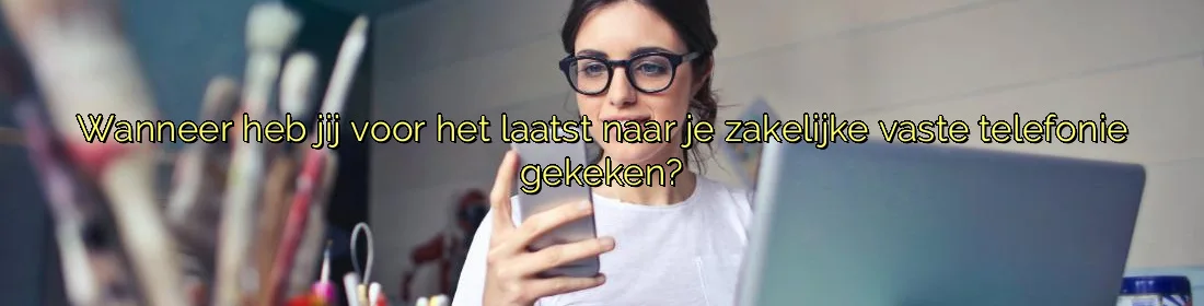 ﻿Wanneer heb jij voor het laatst naar je zakelijke vaste telefonie gekeken?