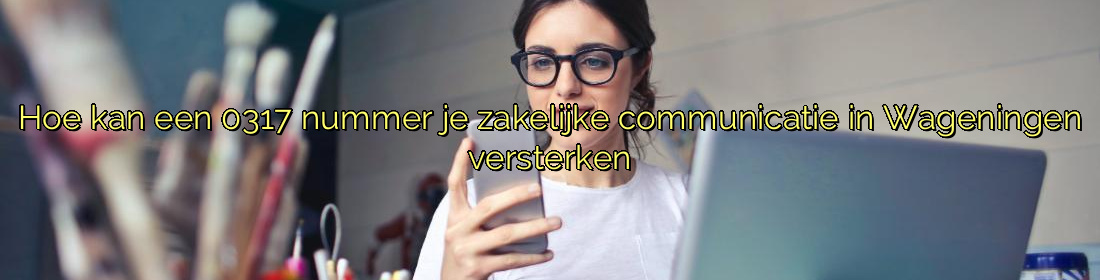 Hoe kan een 0317 nummer je zakelijke communicatie in Wageningen versterken