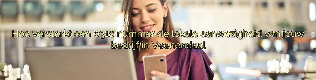 Hoe versterkt een 0318 nummer de lokale aanwezigheid van jouw bedrijf in Veenendaal