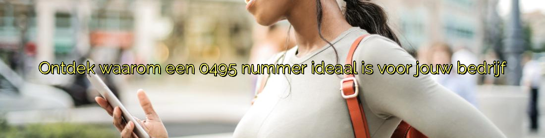 Ontdek waarom een 0495 nummer ideaal is voor jouw bedrijf