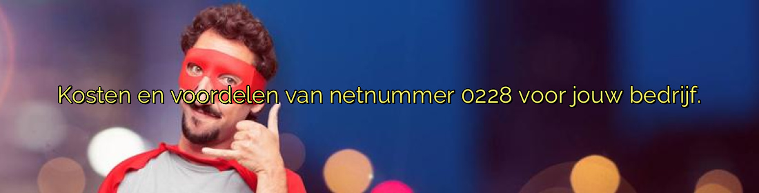 ﻿Kosten en voordelen van netnummer 0228 voor jouw bedrijf.​