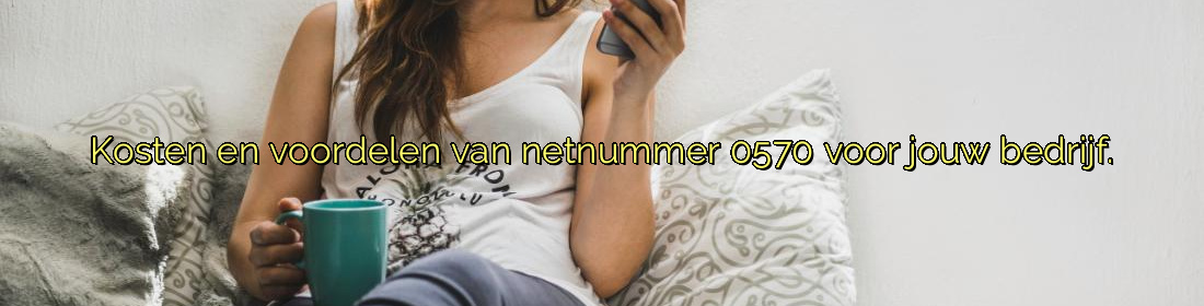 ﻿Kosten en voordelen van netnummer 0570 voor jouw bedrijf.​