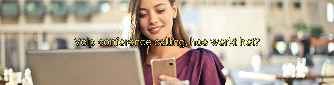 ﻿Voip conference calling, hoe werkt het?