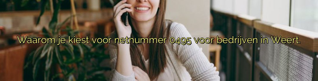 ﻿Waarom je kiest voor netnummer 0495 voor bedrijven in Weert.​