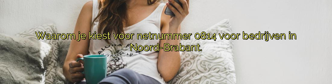 ﻿Waarom je kiest voor netnummer 0814 voor bedrijven in Noord-Brabant.​