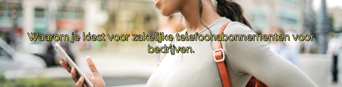 ﻿Waarom je kiest voor zakelijke telefoonabonnementen voor bedrijven.​