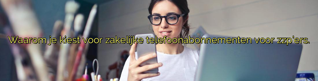﻿Waarom je kiest voor zakelijke telefoonabonnementen voor zzp’ers.​