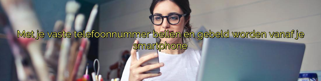 ﻿Met je vaste telefoonnummer bellen en gebeld worden vanaf je smartphone