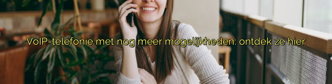 ﻿VoIP-telefonie met nog meer mogelijkheden: ontdek ze hier